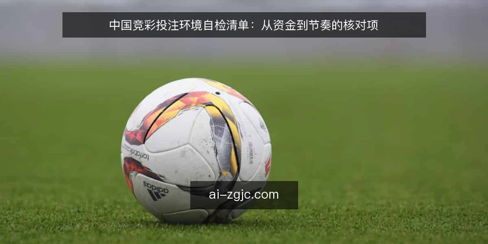 中国竞彩投注环境自检清单:从资金到节奏的核对项 — 为什么现在需要一次投注环境自检 配图