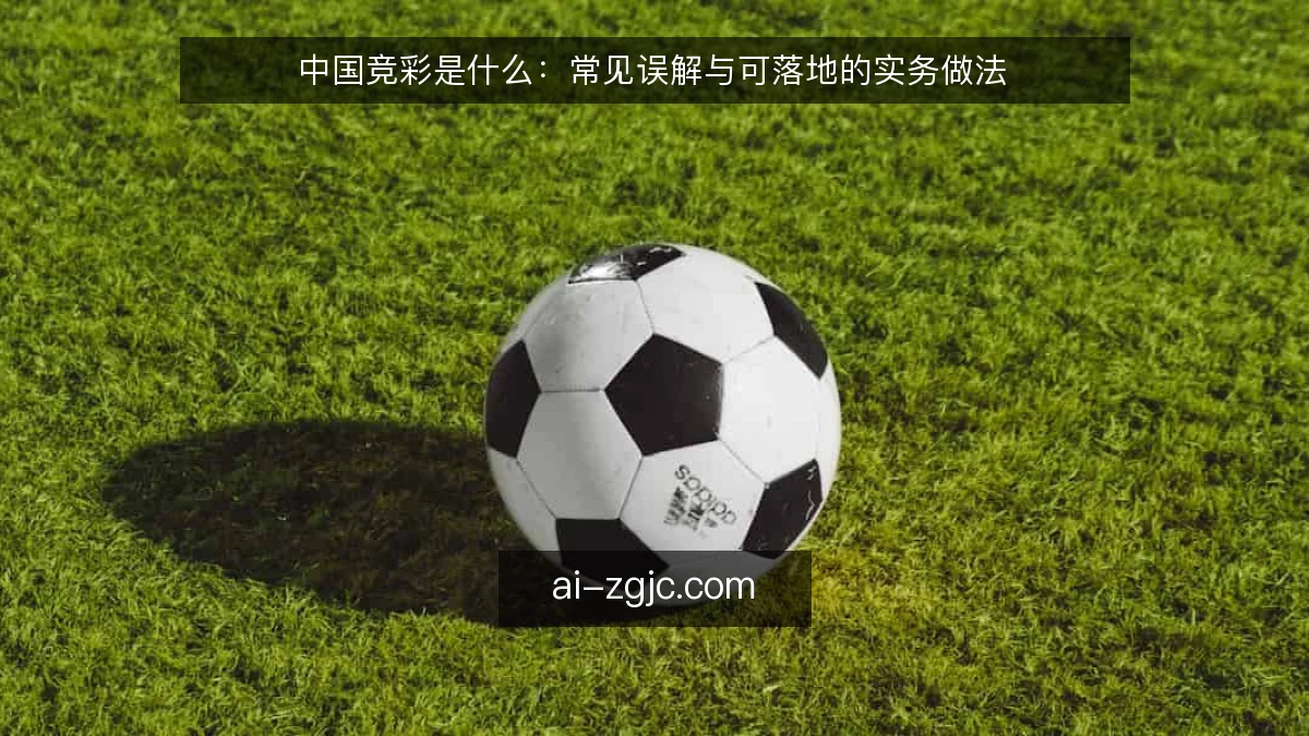 中国竞彩是什么：常见误解与可落地的实务做法